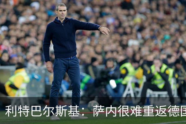 利特巴尔斯基：萨内很难重返德国队；我们得重新培养中锋